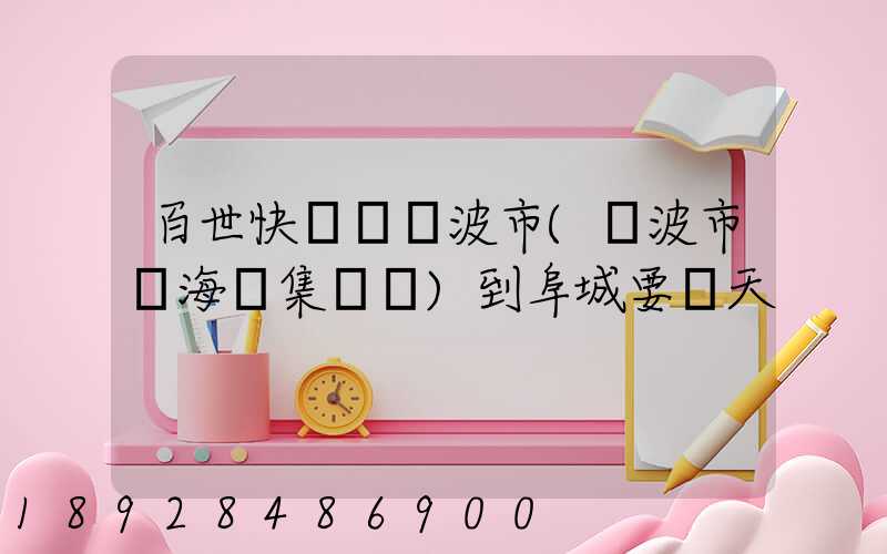 百世快遞從寧波市(寧波市寧海縣集貨點)到阜城要幾天