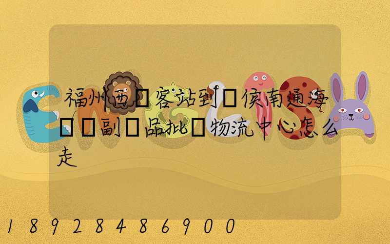 福州西園客站到閩侯南通海峽農副產品批發物流中心怎么走