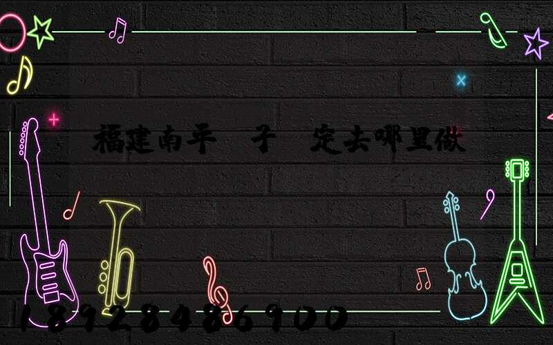 福建南平親子鑒定去哪里做,