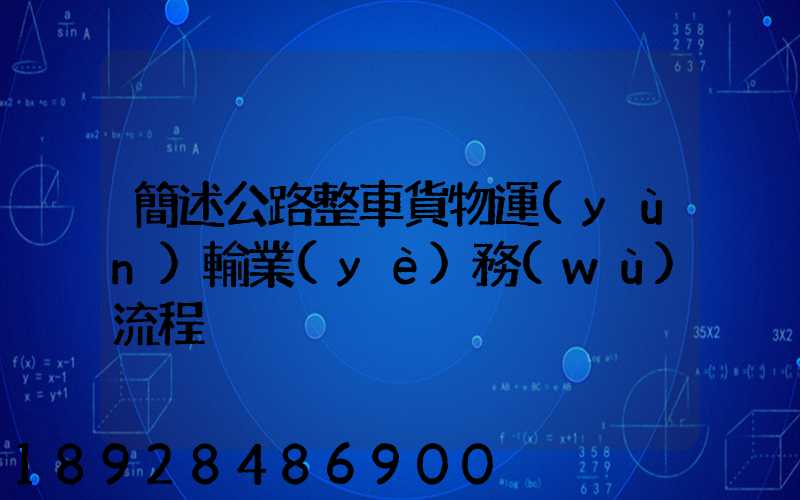 簡述公路整車貨物運(yùn)輸業(yè)務(wù)流程