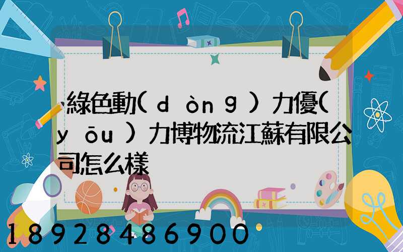 綠色動(dòng)力優(yōu)力博物流江蘇有限公司怎么樣