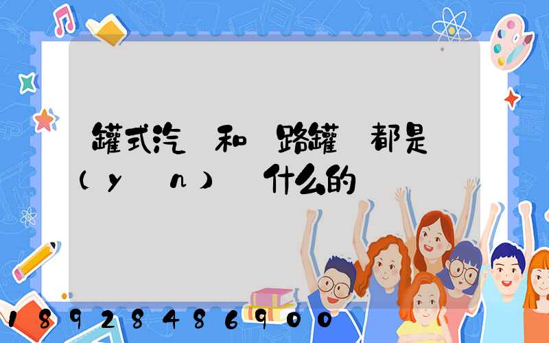 罐式汽車和鐵路罐車都是運(yùn)輸什么的