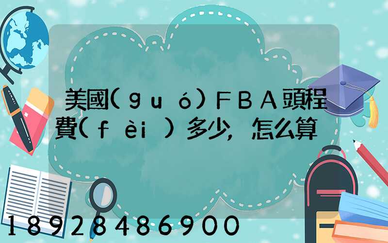 美國(guó)FBA頭程費(fèi)多少,怎么算