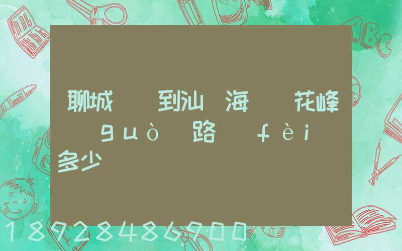 聊城駕車到汕頭海門蓮花峰過(guò)路費(fèi)多少