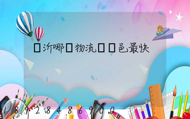 臨沂哪個物流發臨邑最快