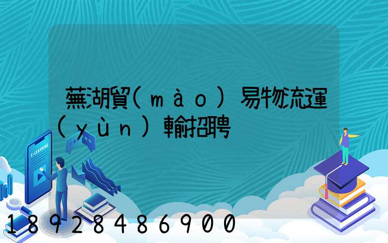 蕪湖貿(mào)易物流運(yùn)輸招聘