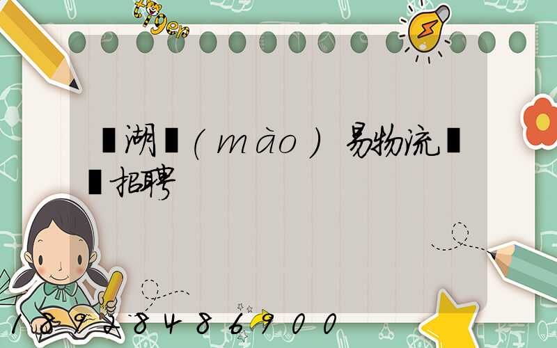 蕪湖貿(mào)易物流運輸招聘