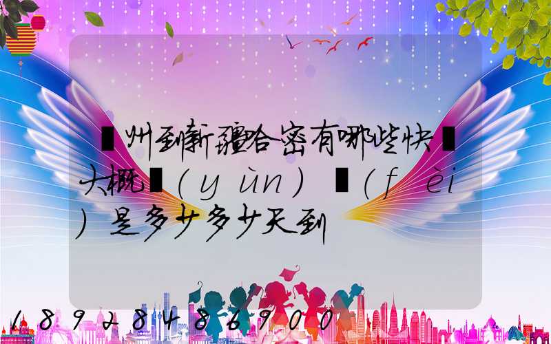 蘇州到新疆哈密有哪些快遞大概運(yùn)費(fèi)是多少多少天到