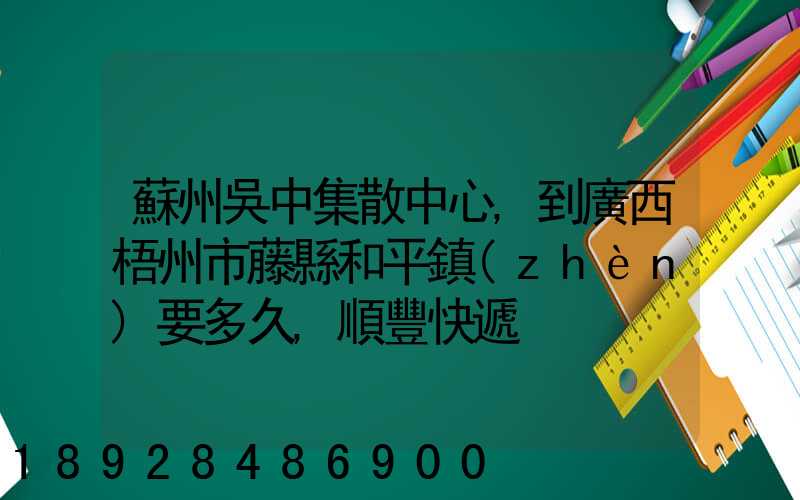 蘇州吳中集散中心,到廣西梧州市藤縣和平鎮(zhèn)要多久,順豐快遞