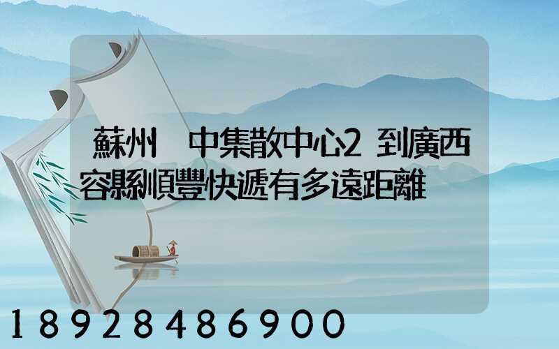 蘇州吳中集散中心2到廣西容縣順豐快遞有多遠距離