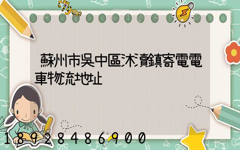蘇州市吳中區沐瀆鎮寄電電車物流地址