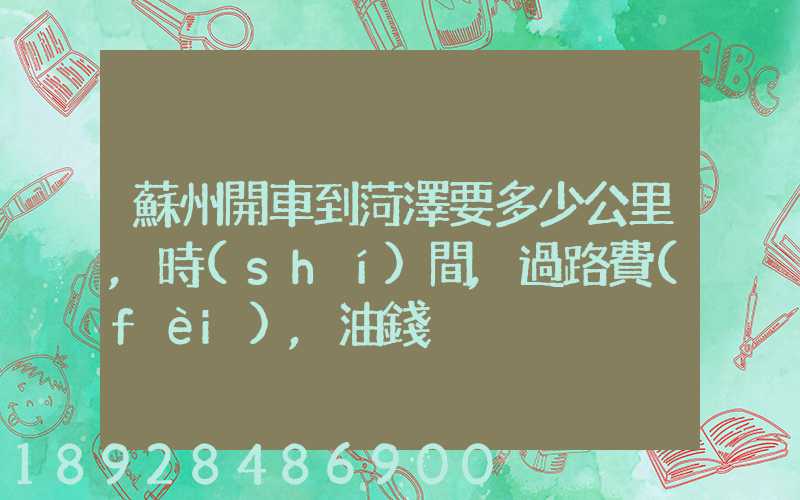 蘇州開車到菏澤要多少公里,時(shí)間,過路費(fèi),油錢