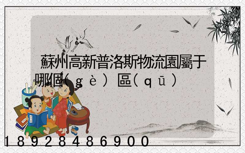 蘇州高新普洛斯物流園屬于哪個(gè)區(qū)
