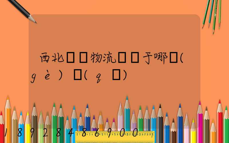 西北國際物流園屬于哪個(gè)區(qū)