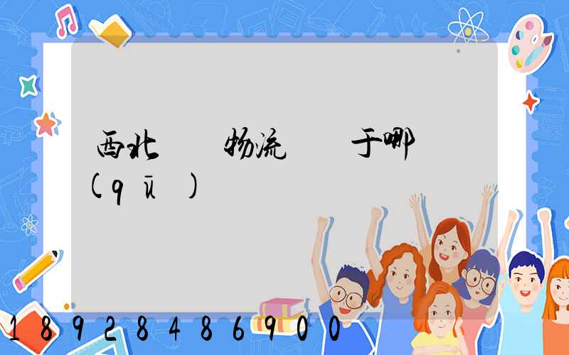 西北國際物流園屬于哪個區(qū)