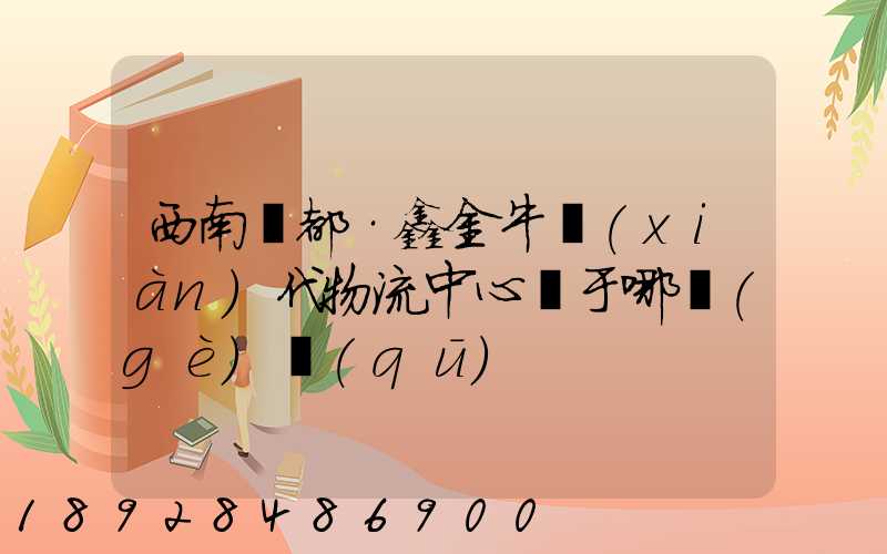 西南藥都·鑫金牛現(xiàn)代物流中心屬于哪個(gè)區(qū)