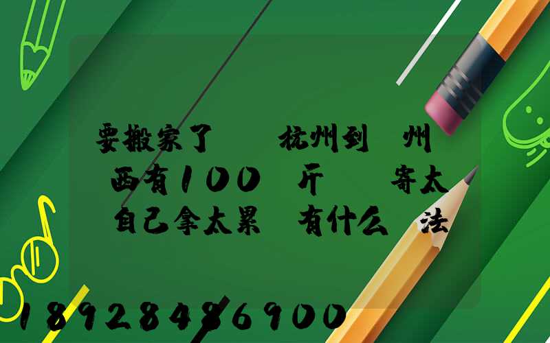 要搬家了,從杭州到溫州,東西有100來斤,郵寄太貴,自己拿太累,有什么辦法...