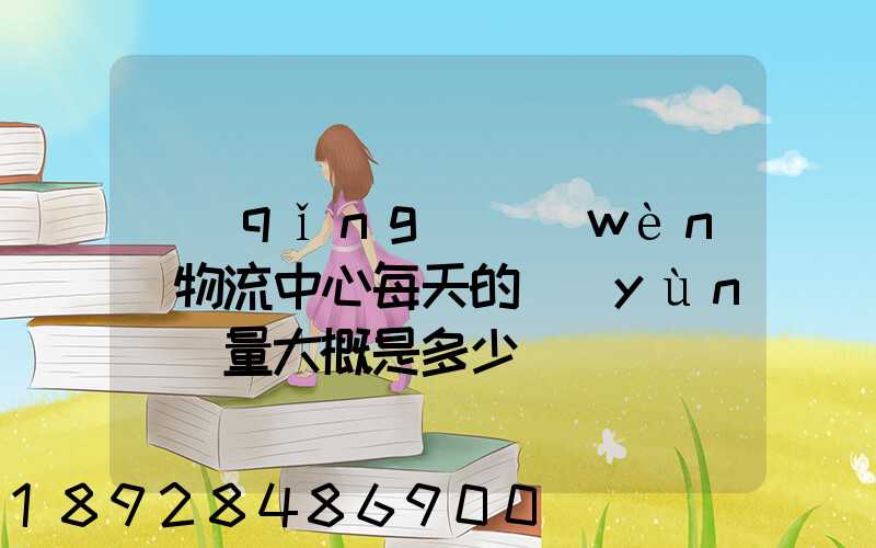 請(qǐng)問(wèn)物流中心每天的運(yùn)輸量大概是多少