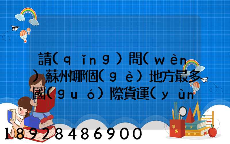 請(qǐng)問(wèn)蘇州哪個(gè)地方最多國(guó)際貨運(yùn)代理公司的,急要具體地址和公司名,謝謝...