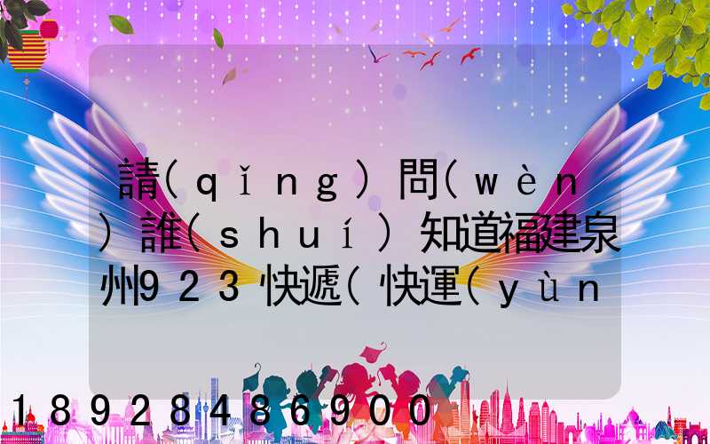 請(qǐng)問(wèn)誰(shuí)知道福建泉州923快遞(快運(yùn))的聯(lián)系電話急!!!