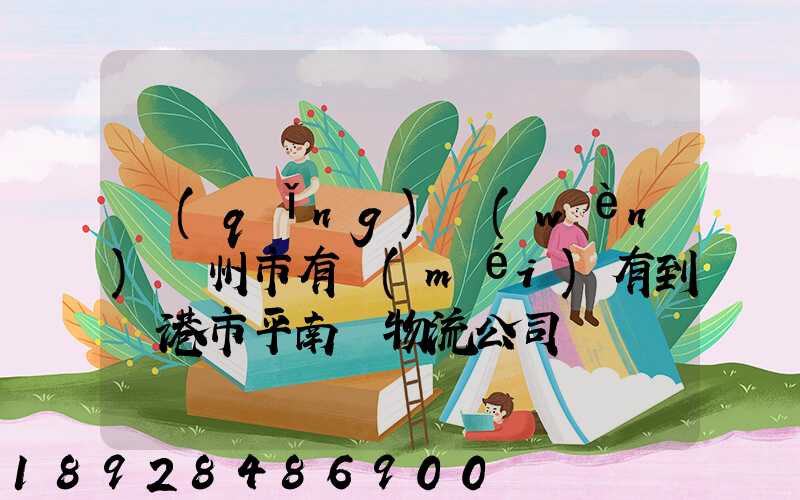 請(qǐng)問(wèn)賀州市有沒(méi)有到貴港市平南縣物流公司