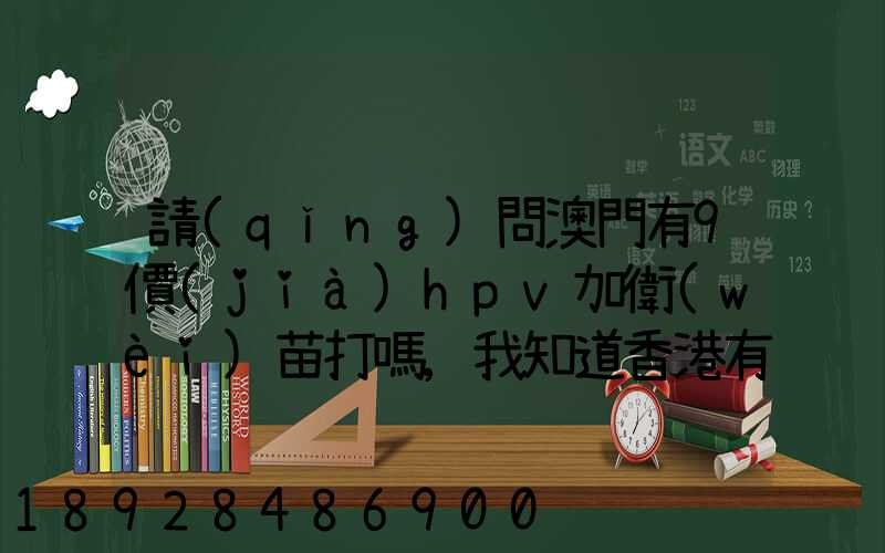 請(qǐng)問澳門有9價(jià)hpv加衛(wèi)苗打嗎,我知道香港有得打,澳門的跟香港的一樣的...