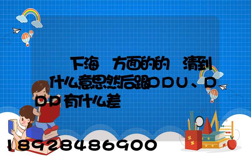 請問下海運方面的的雙清到門什么意思然后跟DDU、DDP有什么差別