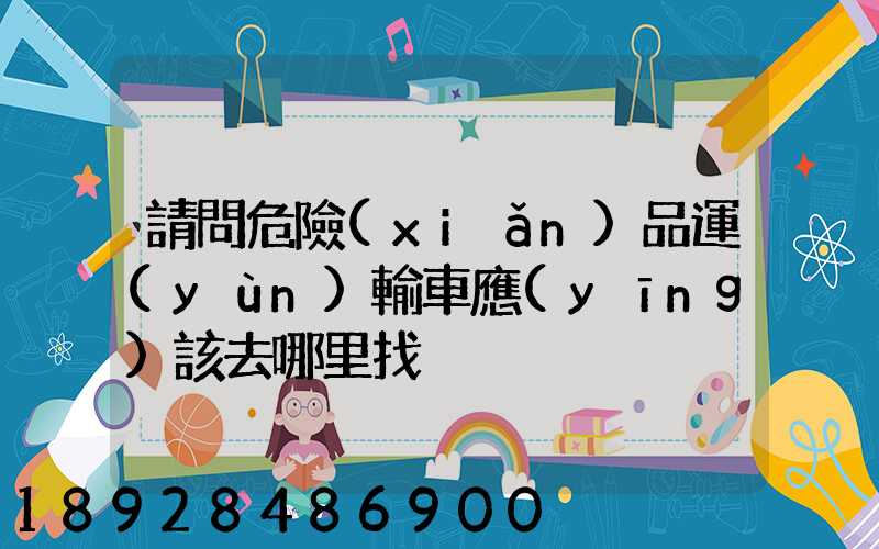 請問危險(xiǎn)品運(yùn)輸車應(yīng)該去哪里找