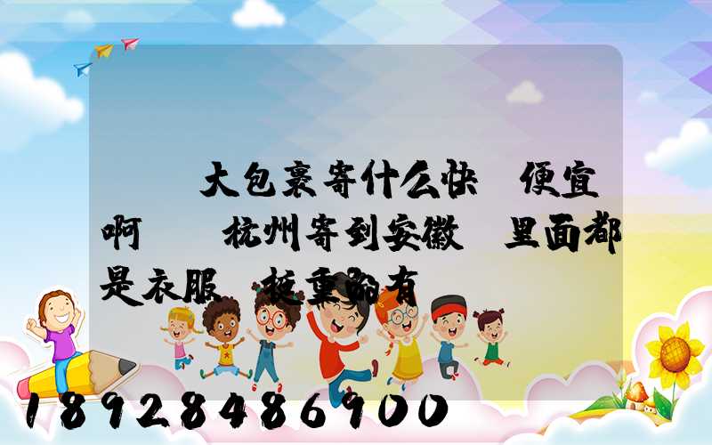 請問大包裹寄什么快遞便宜啊,從杭州寄到安徽,里面都是衣服還挺重的有...