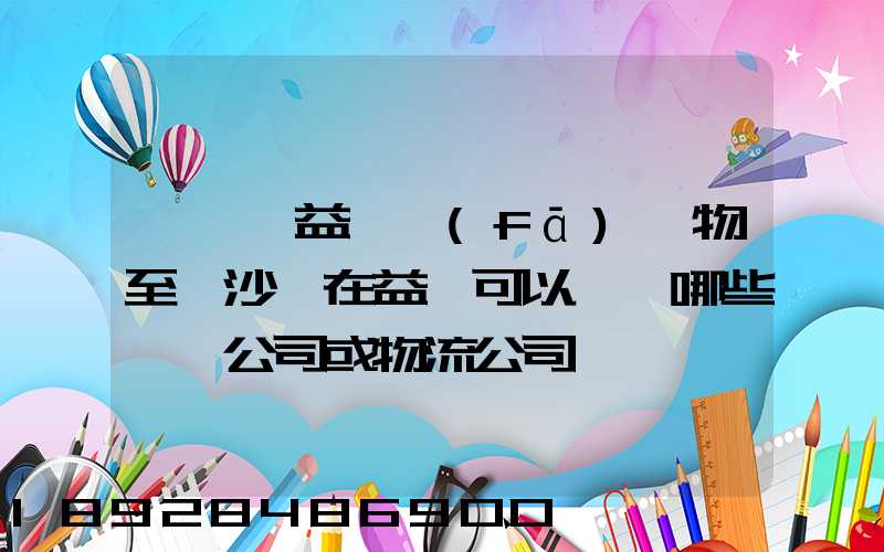 請問從益陽發(fā)貨物至長沙,在益陽可以選擇哪些貨運公司或物流公司