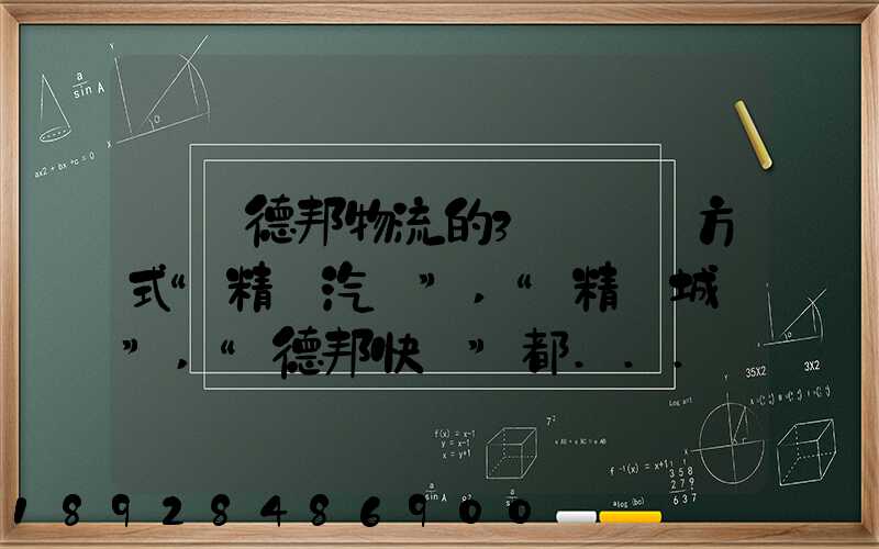 請問德邦物流的3種運輸方式“精準汽運”,“精準城運”,“德邦快遞”都...