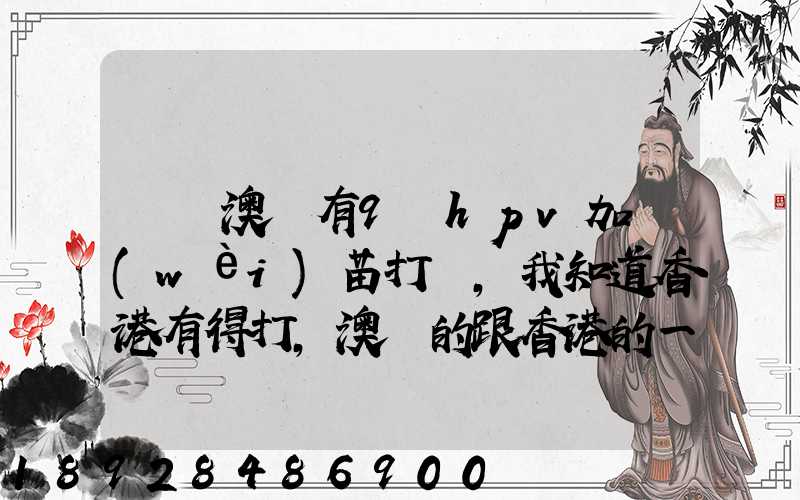 請問澳門有9價hpv加衛(wèi)苗打嗎,我知道香港有得打,澳門的跟香港的一樣的...