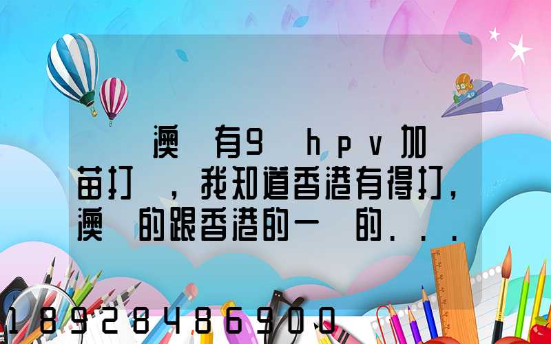 請問澳門有9價hpv加衛苗打嗎,我知道香港有得打,澳門的跟香港的一樣的...