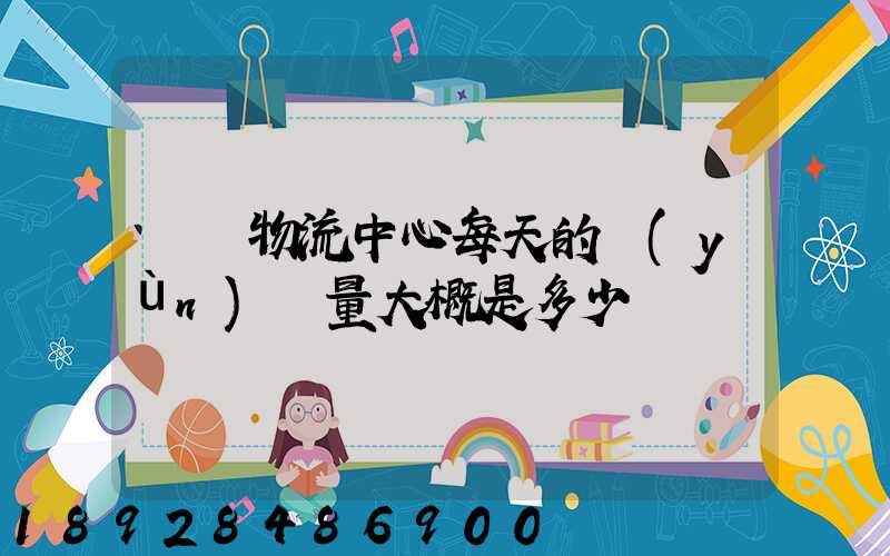 請問物流中心每天的運(yùn)輸量大概是多少