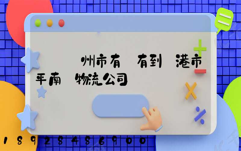 請問賀州市有沒有到貴港市平南縣物流公司