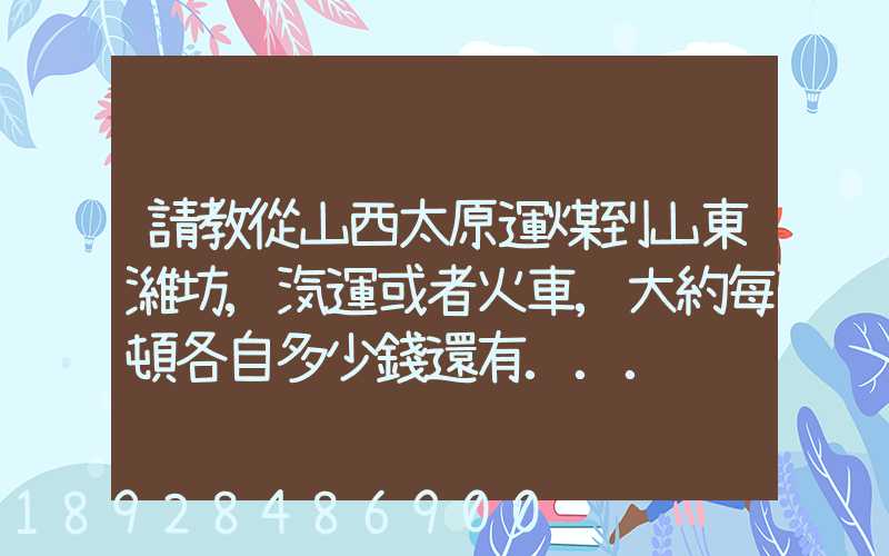 請教從山西太原運煤到山東濰坊,汽運或者火車,大約每頓各自多少錢還有...