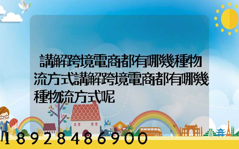 講解跨境電商都有哪幾種物流方式講解跨境電商都有哪幾種物流方式呢