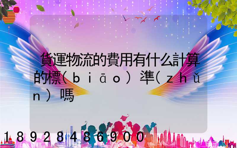 貨運物流的費用有什么計算的標(biāo)準(zhǔn)嗎