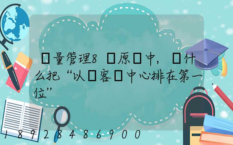 質量管理8項原則中,為什么把“以顧客為中心排在第一位”