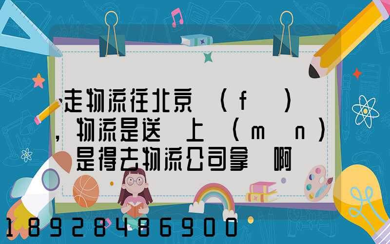 走物流往北京發(fā)貨,物流是送貨上門(mén)還是得去物流公司拿貨啊