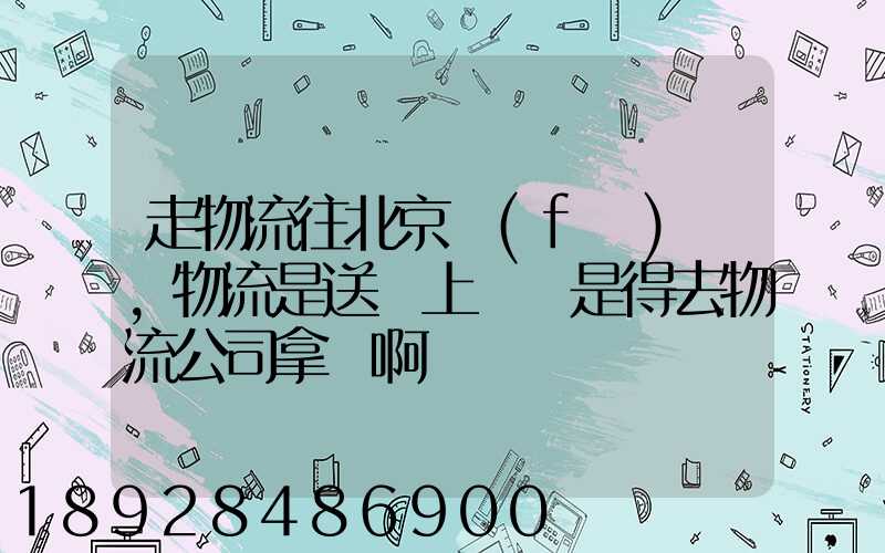 走物流往北京發(fā)貨,物流是送貨上門還是得去物流公司拿貨啊