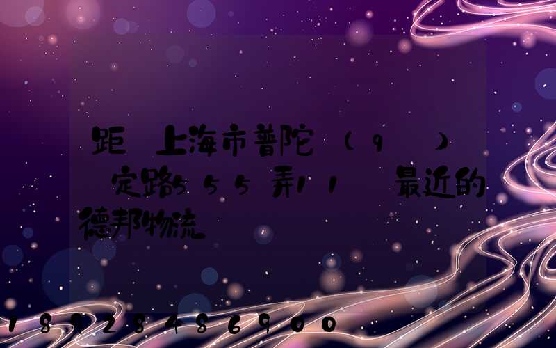 距離上海市普陀區(qū)瀘定路555弄11號最近的德邦物流