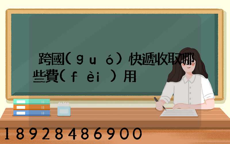 跨國(guó)快遞收取哪些費(fèi)用