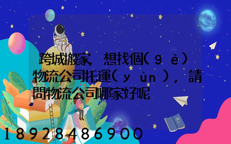 跨城搬家,想找個(gè)物流公司托運(yùn),請問物流公司哪家好呢