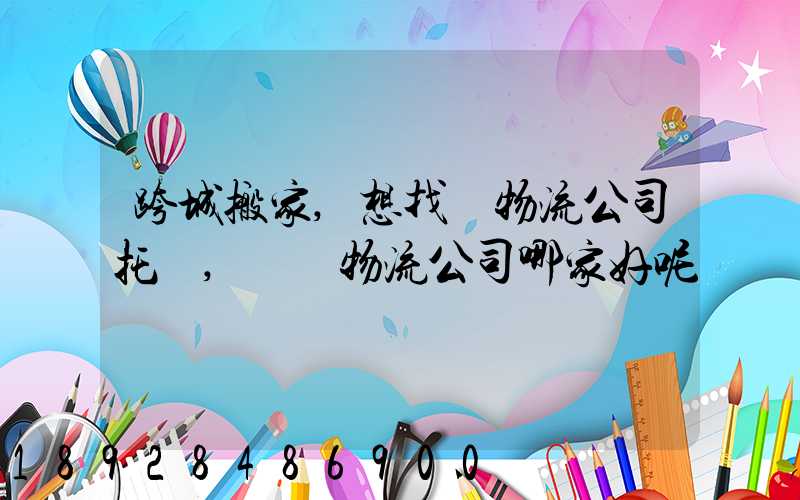 跨城搬家,想找個物流公司托運,請問物流公司哪家好呢