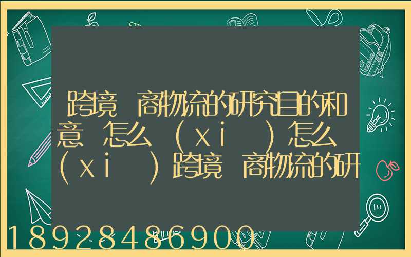 跨境電商物流的研究目的和意義怎么寫(xiě)怎么寫(xiě)跨境電商物流的研究目的和意...