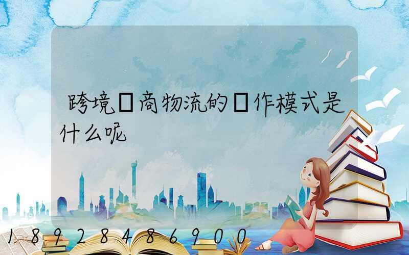 跨境電商物流的運作模式是什么呢