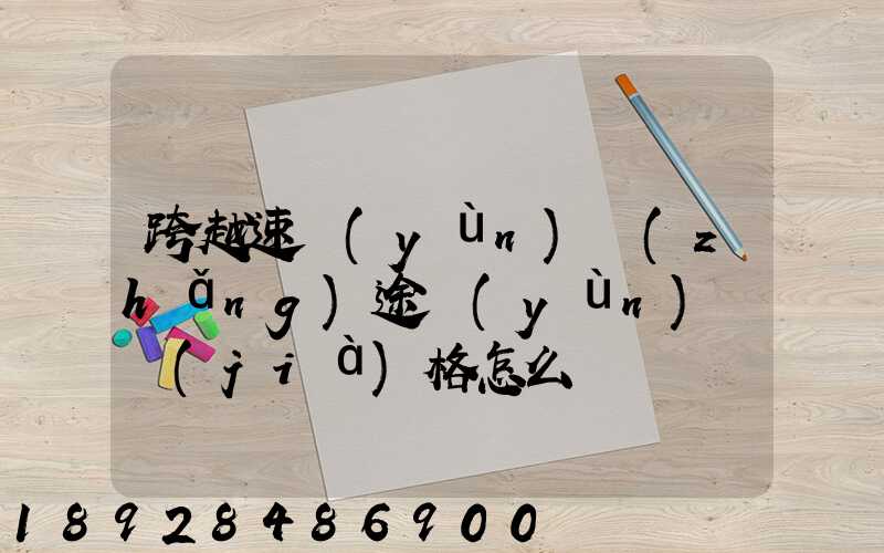 跨越速運(yùn)長(zhǎng)途運(yùn)輸價(jià)格怎么樣