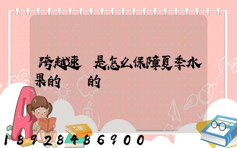 跨越速運是怎么保障夏季水果的運輸的