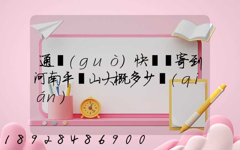 通過(guò)快遞郵寄到河南平頂山大概多少錢(qián)